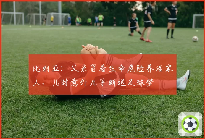 比利亚:父亲冒着生命危险养活家人,儿时意外几乎断送足球梦